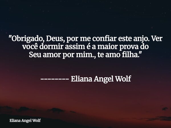 "Obrigado, Deus, por me confiar este anjo. Ver você dormir assim é a maior prova do Seu amor por mim., te amo filha. " ⁠ -------- Eliana Angel Wolf... Frase de Eliana Angel Wolf.