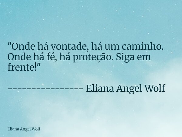 ⁠"Onde há vontade, há um caminho. Onde há fé, há proteção. Siga em frente!" ---------------- Eliana Angel Wolf... Frase de Eliana Angel Wolf.
