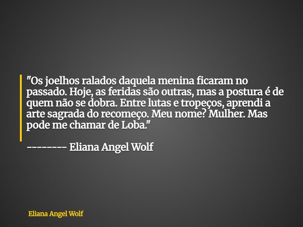 ⁠"Os joelhos ralados daquela menina ficaram no passado. Hoje, as feridas são outras, mas a postura é de quem não se dobra. Entre lutas e tropeços, aprendi ... Frase de Eliana Angel Wolf.