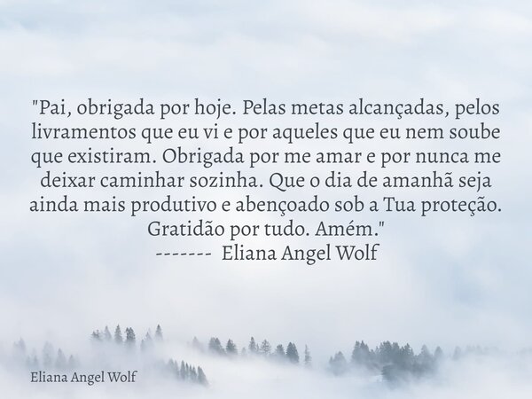 "Pai, obrigada por hoje. Pelas metas alcançadas, pelos livramentos que eu vi e por aqueles que eu nem soube que existiram. Obrigada por me amar e por nunca... Frase de Eliana Angel Wolf.