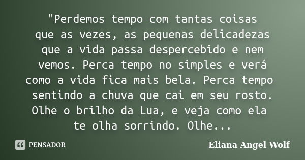 "Perdemos tempo com tantas coisas que as vezes, as pequenas delicadezas que a vida passa despercebido e nem vemos. Perca tempo no simples e verá como a vid... Frase de Eliana Angel Wolf.