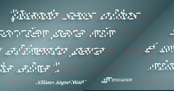 "Quando seus olhos sorriem para mim é um alimento para minha alma".... Frase de Eliana Angel Wolf.