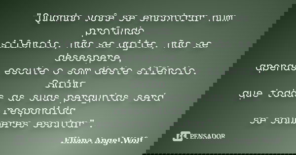 "Quando você se encontrar num profundo silêncio, não se agite, não se desespere, apenas escute o som deste silêncio. Saiba que todas as suas perguntas será... Frase de Eliana Angel Wolf.