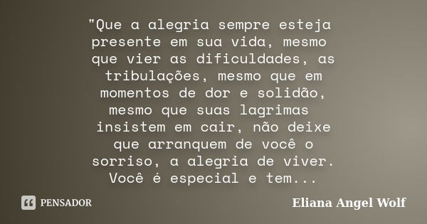 "Que a alegria sempre esteja presente em sua vida, mesmo que vier as dificuldades, as tribulações, mesmo que em momentos de dor e solidão, mesmo que suas l... Frase de Eliana Angel Wolf.