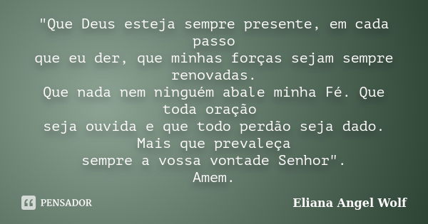 "Que Deus esteja sempre presente, em cada passo que eu der, que minhas forças sejam sempre renovadas. Que nada nem ninguém abale minha Fé. Que toda oração ... Frase de Eliana Angel Wolf.