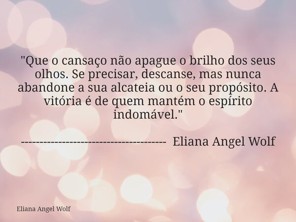"Que o cansaço não apague o brilho dos seus olhos. Se precisar, descanse, mas nunca abandone a sua alcateia ou o seu propósito. A vitória é de quem mantém ... Frase de Eliana Angel Wolf.