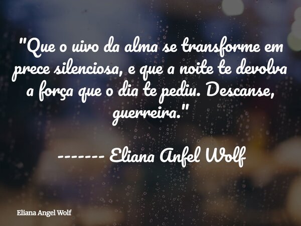 "Que o uivo da alma se transforme em prece silenciosa, e que a noite te devolva a força que o dia te pediu. Descanse, guerreira." ------- Eliana Anfel... Frase de Eliana Angel Wolf.
