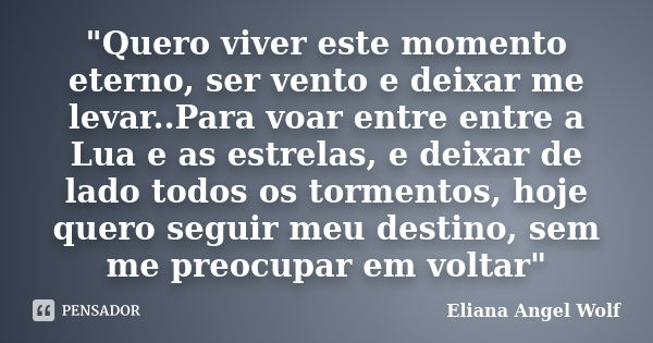 "Quero viver este momento eterno, ser vento e deixar me levar..Para voar entre entre a Lua e as estrelas, e deixar de lado todos os tormentos, hoje quero s... Frase de Eliana Angel Wolf.