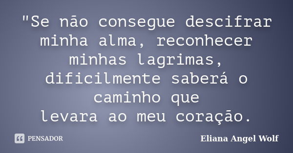 "Se não consegue descifrar minha alma, reconhecer minhas lagrimas, dificilmente saberá o caminho que levara ao meu coração.... Frase de Eliana Angel Wolf.