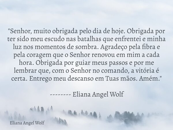 "Senhor, muito obrigada pelo dia de hoje. Obrigada por ter sido meu escudo nas batalhas que enfrentei e minha luz nos momentos de sombra. Agradeço pela fib... Frase de Eliana Angel Wolf.
