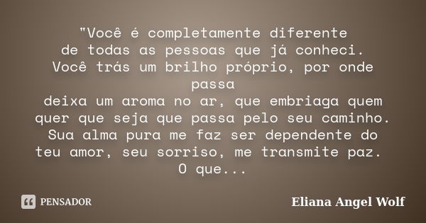 "Você é completamente diferente de todas as pessoas que já conheci. Você trás um brilho próprio, por onde passa deixa um aroma no ar, que embriaga quem que... Frase de Eliana Angel Wolf.