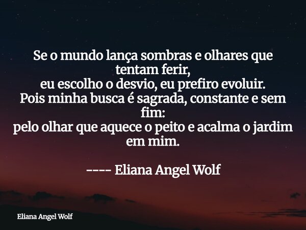 Se o mundo lança sombras e olhares que tentam ferir, eu escolho o desvio, eu prefiro evoluir. Pois minha busca é sagrada, constante e sem fim: pelo olhar que aq... Frase de Eliana Angel Wolf.