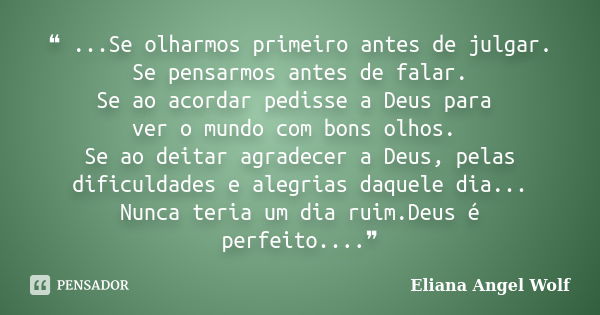 ❝ ...Se olharmos primeiro antes de julgar. Se pensarmos antes de falar. Se ao acordar pedisse a Deus para ver o mundo com bons olhos. Se ao deitar agradecer a D... Frase de Eliana Angel Wolf.