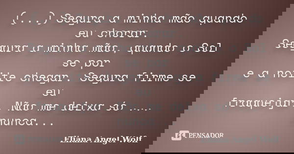 (...) Segura a minha mão quando eu chorar. Segura a minha mão, quando o Sol se por e a noite chegar. Segura firme se eu fraquejar. Não me deixa só ... nunca...... Frase de Eliana Angel Wolf.