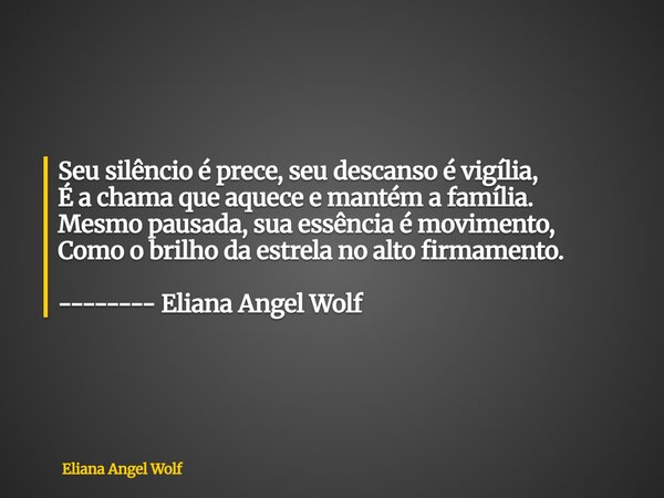 ⁠Seu silêncio é prece, seu descanso é vigília, É a chama que aquece e mantém a família. Mesmo pausada, sua essência é movimento, Como o brilho da estrela no alt... Frase de Eliana Angel Wolf.