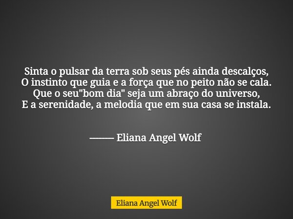 Sinta o pulsar da terra sob seus pés ainda descalços, O instinto que guia e a força que no peito não se cala. Que o seu "bom dia" seja um abraço do un... Frase de Eliana Angel Wolf.