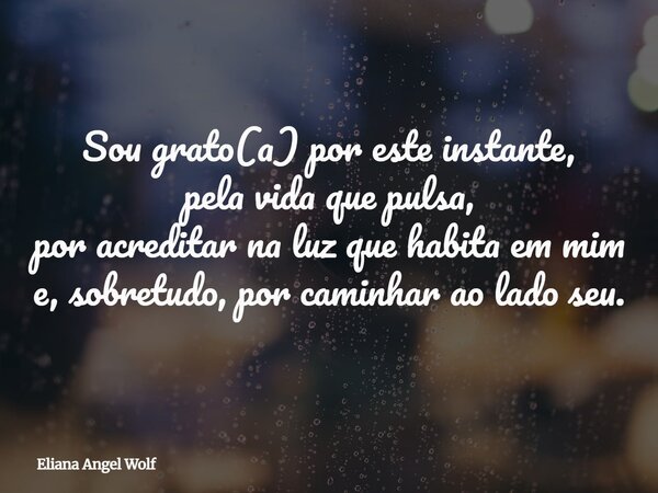 Sou grato(a) por este instante, pela vida que pulsa, por acreditar na luz que habita em mim e, sobretudo, por caminhar ao lado seu.... Frase de Eliana Angel Wolf.