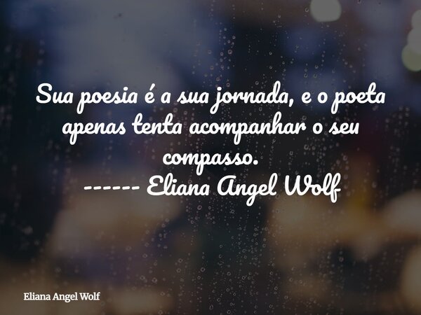 Sua poesia é a sua jornada, e o poeta apenas tenta acompanhar o seu compasso. ------ Eliana Angel Wolf⁠... Frase de Eliana Angel Wolf.