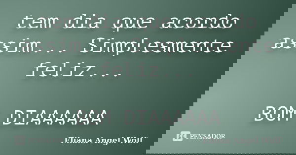 tem dia que acordo assim... Simplesmente feliz... BOM DIAAAAAA... Frase de Eliana Angel Wolf.