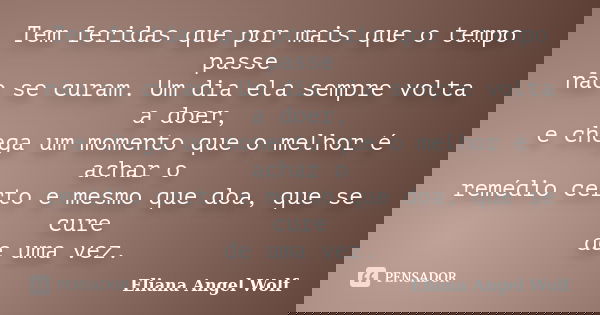 Tem feridas que por mais que o tempo passe não se curam. Um dia ela sempre volta a doer, e chega um momento que o melhor é achar o remédio certo e mesmo que doa... Frase de Eliana Angel Wolf.