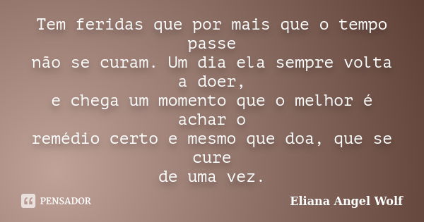 Tem feridas que por mais que o tempo passe não se curam. Um dia ela sempre volta a doer, e chega um momento que o melhor é achar o remédio certo e mesmo que doa... Frase de Eliana Angel Wolf.