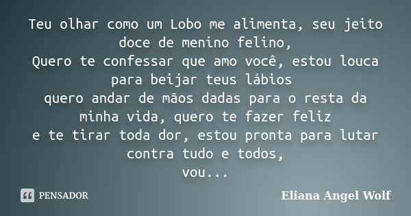 Teu olhar como um Lobo me alimenta, seu jeito doce de menino felino, Quero te confessar que amo você, estou louca para beijar teus lábios quero andar de mãos da... Frase de Eliana Angel Wolf.