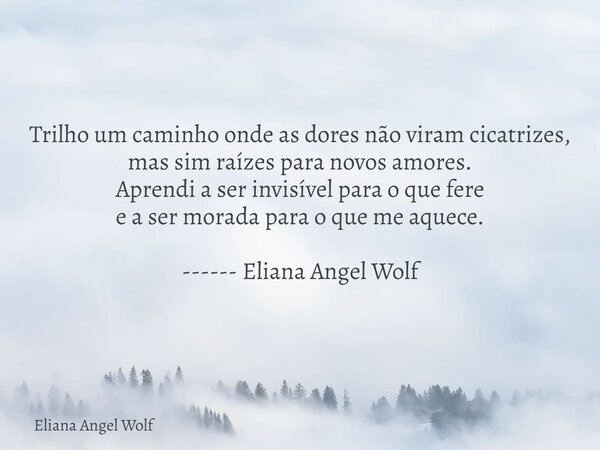 Trilho um caminho onde as dores não viram cicatrizes, mas sim raízes para novos amores. Aprendi a ser invisível para o que fere e a ser morada para o que me aqu... Frase de Eliana Angel Wolf.