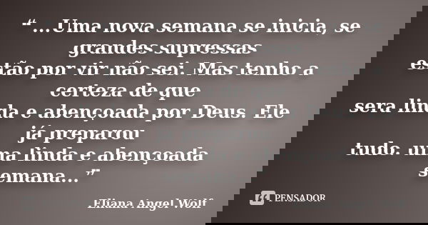 ❝ ...Uma nova semana se inicia, se grandes supressas estão por vir não sei. Mas tenho a certeza de que sera linda e abençoada por Deus. Ele já preparou tudo. um... Frase de Eliana Angel Wolf.