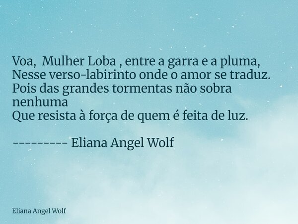 ⁠Voa, Mulher Loba , entre a garra e a pluma, Nesse verso-labirinto onde o amor se traduz. Pois das grandes tormentas não sobra nenhuma Que resista à força de qu... Frase de Eliana Angel Wolf.