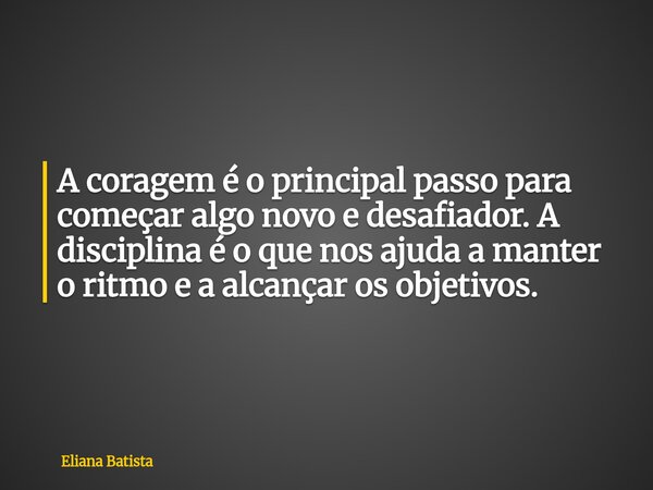 A coragem é o principal passo para começar algo novo e desafiador. A disciplina é o que nos ajuda a manter o ritmo e a alcançar os objetivos.... Frase de Eliana Batista.
