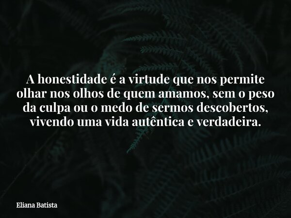 A honestidade é a virtude que nos permite olhar nos olhos de quem amamos, sem o peso da culpa ou o medo de sermos descobertos, vivendo uma vida autêntica e verd... Frase de Eliana Batista.