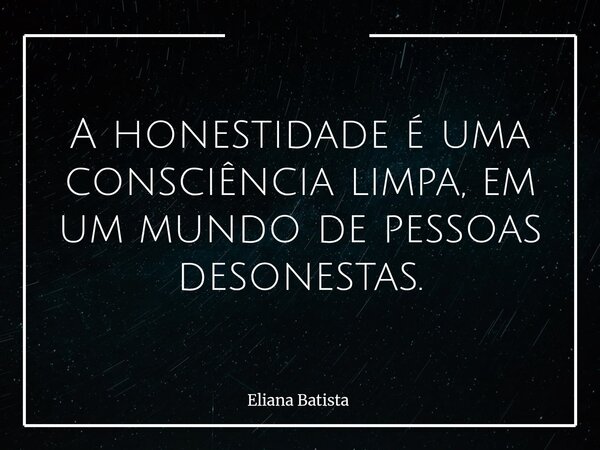 A honestidade é uma consciência limpa, em um mundo de pessoas desonestas.... Frase de Eliana Batista.