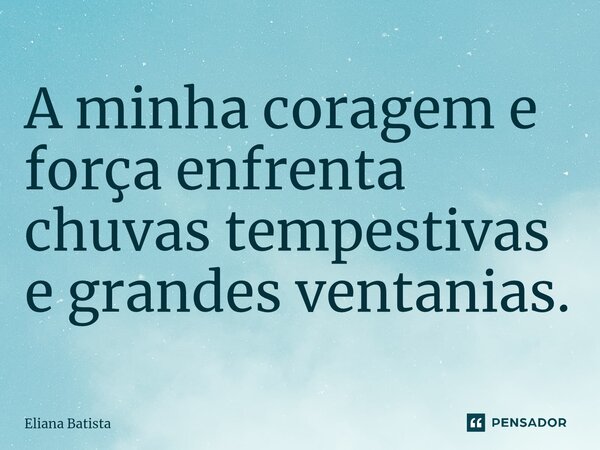 ⁠A minha coragem e força enfrenta chuvas tempestivas e grandes ventanias.... Frase de Eliana Batista.