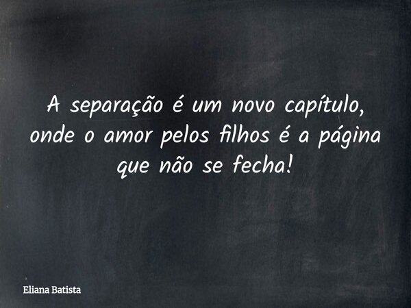 A separação é um novo capítulo, onde o amor pelos filhos é a página que não se fecha!... Frase de Eliana Batista.