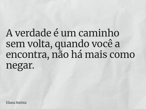 A verdade é um caminho sem volta, quando você a encontra, não há mais como negar.... Frase de Eliana Batista.