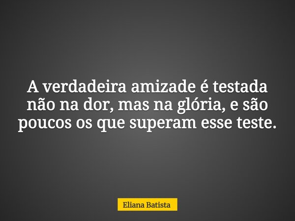A verdadeira amizade é testada não na dor, mas na glória, e são poucos os que superam esse teste.... Frase de Eliana Batista.