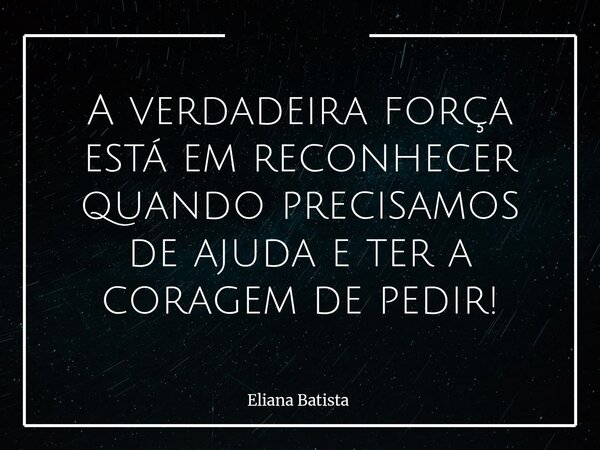 A verdadeira força está em reconhecer quando precisamos de ajuda e ter a coragem de pedir!... Frase de Eliana Batista.
