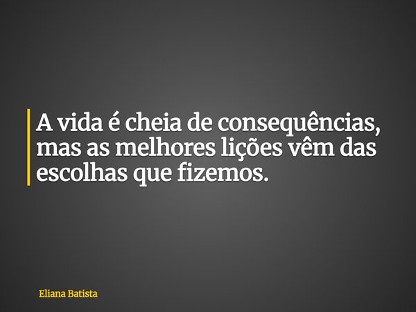 A vida é cheia de consequências, mas as melhores lições vêm das escolhas que fizemos.... Frase de Eliana Batista.