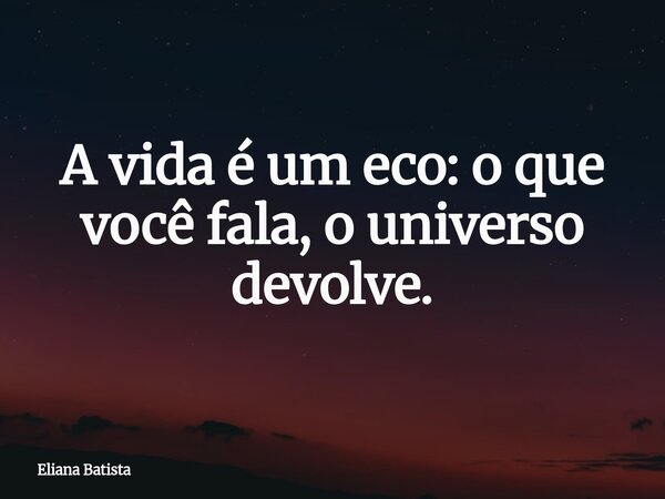 A vida é um eco: o que você fala, o universo devolve.... Frase de Eliana Batista.