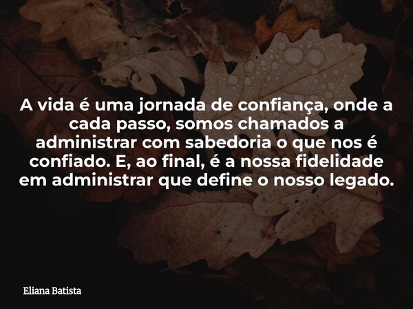 A vida é uma jornada de confiança, onde a cada passo, somos chamados a administrar com sabedoria o que nos é confiado. E, ao final, é a nossa fidelidade em admi... Frase de Eliana Batista.