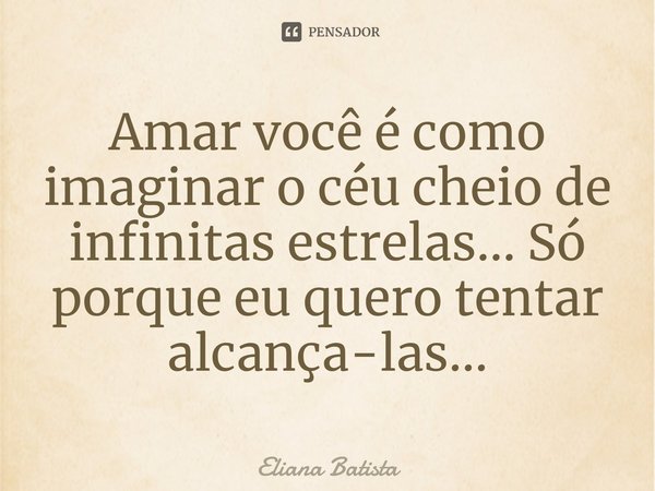 Amar você é como imaginar o céu cheio de infinitas estrelas... Só porque eu quero tentar alcança-las...... Frase de Eliana Batista.