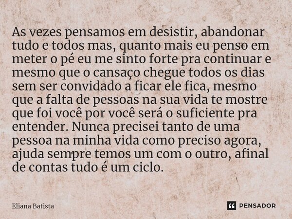 ⁠As vezes pensamos em desistir, abandonar tudo e todos mas, quanto mais eu penso em meter o pé eu me sinto forte pra continuar e mesmo que o cansaço chegue todo... Frase de Eliana Batista.