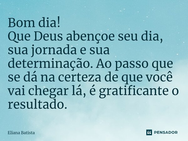 ⁠Bom dia! Que Deus abençoe seu dia, sua jornada e sua determinação. Ao passo que se dá na certeza de que você vai chegar lá, é gratificante o resultado.... Frase de Eliana Batista.