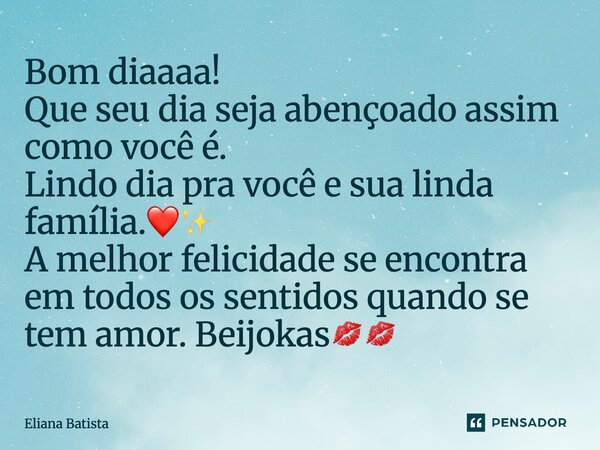 ⁠Bom diaaaa! Que seu dia seja abençoado assim como você é. Lindo dia pra você e sua linda família.❤️✨ A melhor felicidade se encontra em todos os sentidos quand... Frase de Eliana Batista.