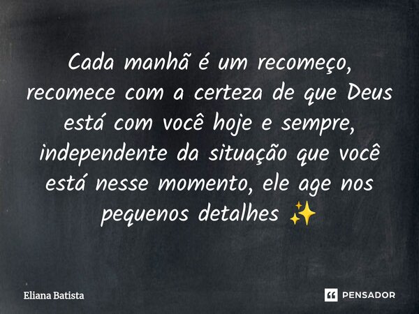 Cada manhã é um recomeço, recomece com a certeza de que Deus está com você hoje e sempre, independente da situação que você está nesse momento, ele age nos pequ... Frase de Eliana Batista.