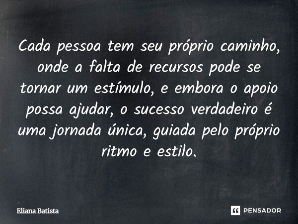 Cada pessoa tem seu próprio caminho, onde a falta de recursos pode se tornar um estímulo, e embora o apoio possa ajudar, o sucesso verdadeiro é uma jornada únic... Frase de Eliana Batista.