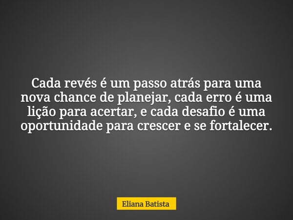 Cada revés é um passo atrás para uma nova chance de planejar, cada erro é uma lição para acertar, e cada desafio é uma oportunidade para crescer e se fortalecer... Frase de Eliana Batista.