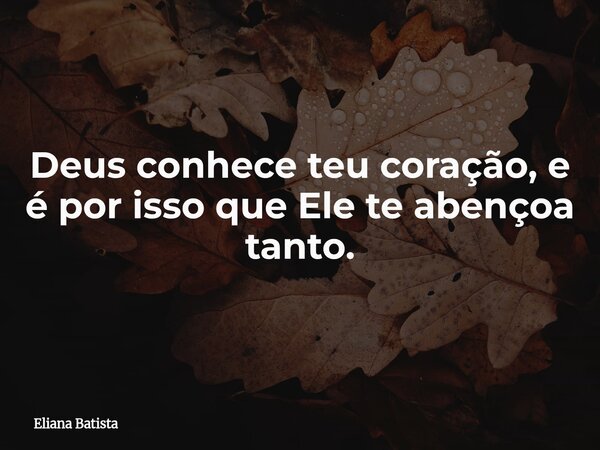 Deus conhece teu coração, e é por isso que Ele te abençoa tanto.... Frase de Eliana Batista.