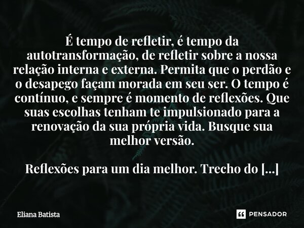 É tempo de refletir, é tempo da autotransformação, de refletir sobre a nossa relação interna e externa. Permita que o perdão e o desapego façam morada em seu se... Frase de Eliana Batista.