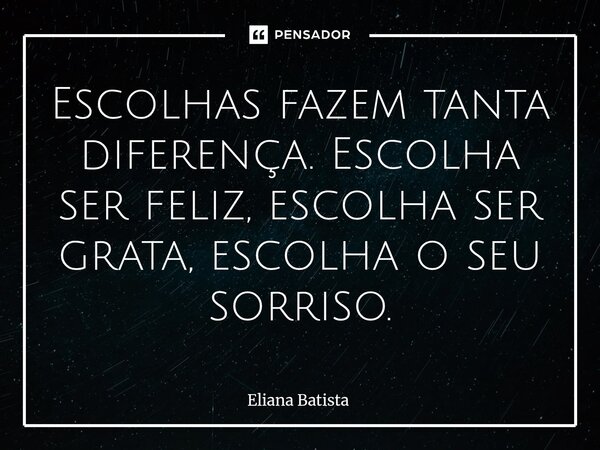 ⁠Escolhas fazem tanta diferença. Escolha ser feliz, escolha ser grata, escolha o seu sorriso.... Frase de Eliana Batista.